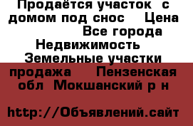 Продаётся участок (с домом под снос) › Цена ­ 150 000 - Все города Недвижимость » Земельные участки продажа   . Пензенская обл.,Мокшанский р-н